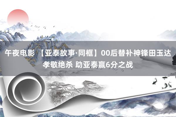 午夜电影 【亚泰故事·同框】00后替补神锋田玉达孝敬绝杀 助亚泰赢6分之战