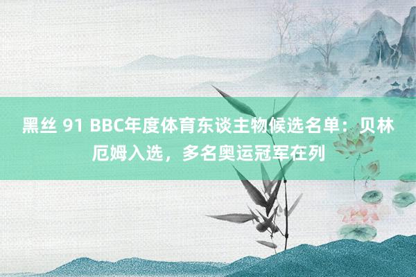黑丝 91 BBC年度体育东谈主物候选名单：贝林厄姆入选，多名奥运冠军在列