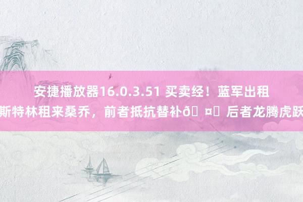 安捷播放器16.0.3.51 买卖经！蓝军出租斯特林租来桑乔，前者抵抗替补🤔后者龙腾虎跃