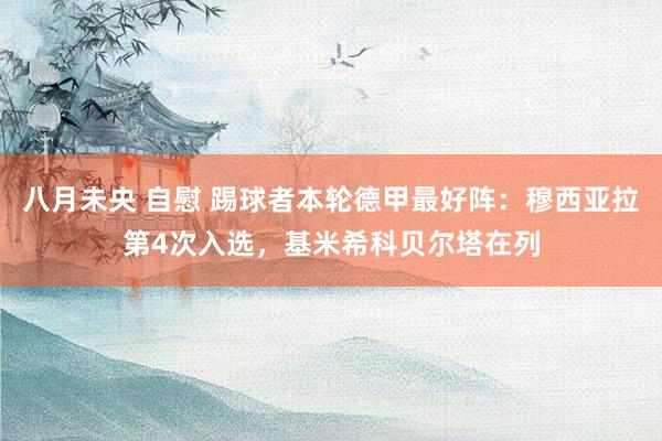 八月未央 自慰 踢球者本轮德甲最好阵：穆西亚拉第4次入选，基米希科贝尔塔在列