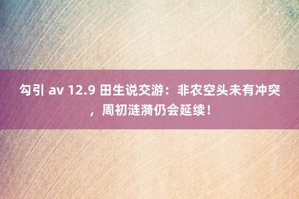 勾引 av 12.9 田生说交游：非农空头未有冲突，周初涟漪仍会延续！