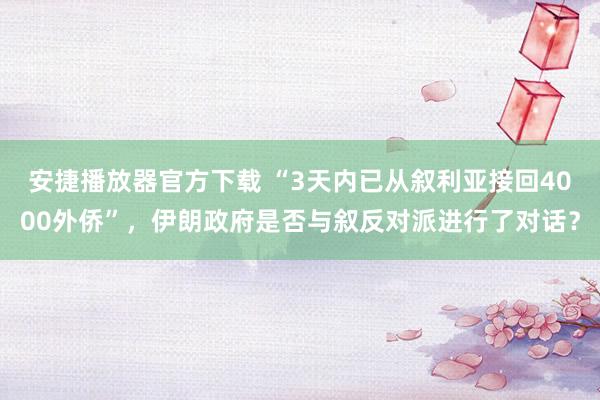 安捷播放器官方下载 “3天内已从叙利亚接回4000外侨”，伊朗政府是否与叙反对派进行了对话？
