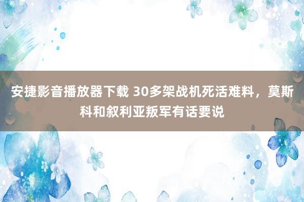 安捷影音播放器下载 30多架战机死活难料，莫斯科和叙利亚叛军有话要说