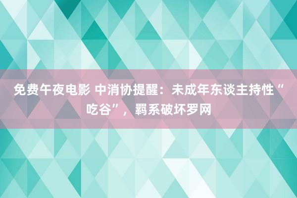 免费午夜电影 中消协提醒：未成年东谈主持性“吃谷”，羁系破坏罗网