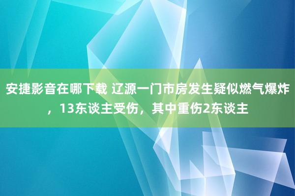 安捷影音在哪下载 辽源一门市房发生疑似燃气爆炸，13东谈主受伤，其中重伤2东谈主