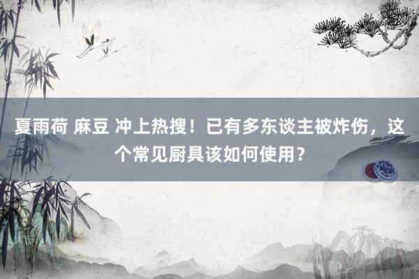 夏雨荷 麻豆 冲上热搜！已有多东谈主被炸伤，这个常见厨具该如何使用？