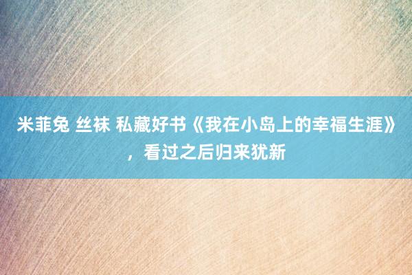 米菲兔 丝袜 私藏好书《我在小岛上的幸福生涯》，看过之后归来犹新