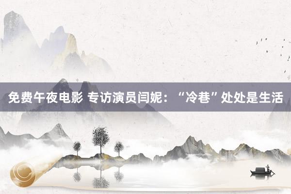 免费午夜电影 专访演员闫妮：“冷巷”处处是生活