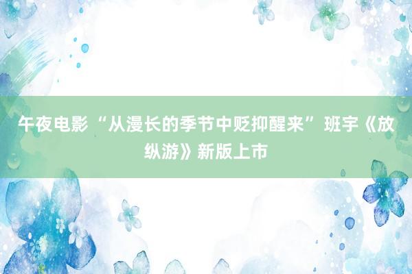 午夜电影 “从漫长的季节中贬抑醒来” 班宇《放纵游》新版上市