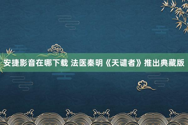 安捷影音在哪下载 法医秦明《天谴者》推出典藏版