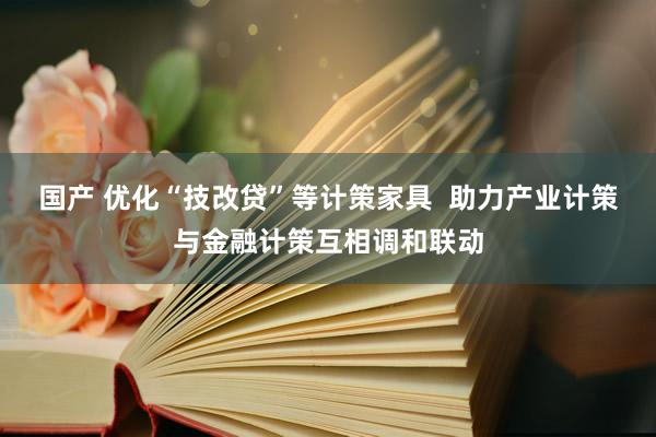 国产 优化“技改贷”等计策家具  助力产业计策与金融计策互相调和联动
