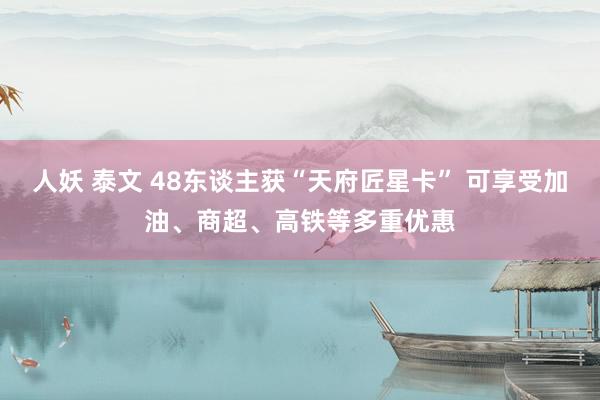 人妖 泰文 48东谈主获“天府匠星卡” 可享受加油、商超、高铁等多重优惠