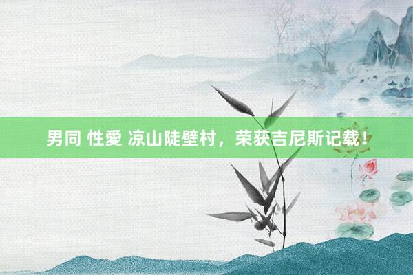 男同 性愛 凉山陡壁村，荣获吉尼斯记载！