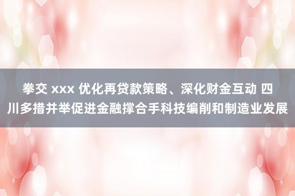 拳交 xxx 优化再贷款策略、深化财金互动 四川多措并举促进金融撑合手科技编削和制造业发展