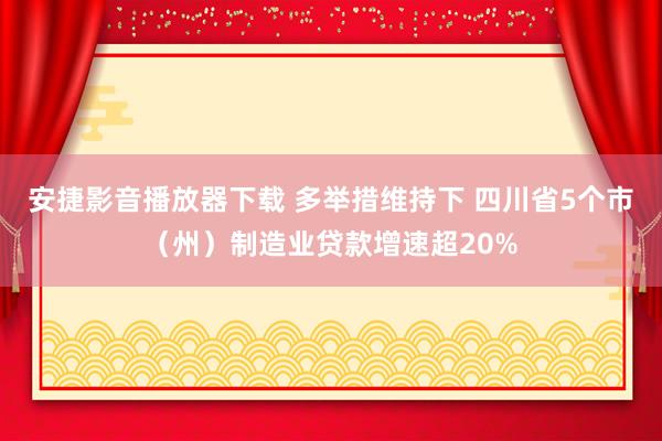 安捷影音播放器下载 多举措维持下 四川省5个市（州）制造业贷款增速超20%