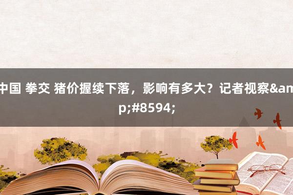 中国 拳交 猪价握续下落，影响有多大？记者视察&#8594;