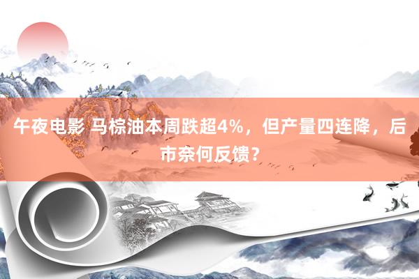 午夜电影 马棕油本周跌超4%，但产量四连降，后市奈何反馈？