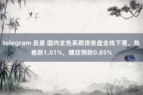 telegram 反差 国内玄色系期货夜盘全线下落，热卷跌1.01%，螺纹钢跌0.85%