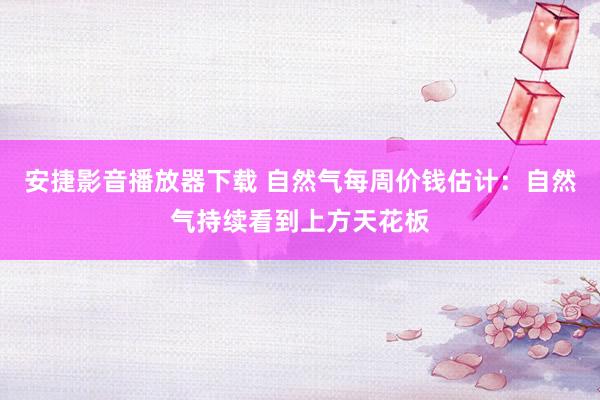 安捷影音播放器下载 自然气每周价钱估计：自然气持续看到上方天花板