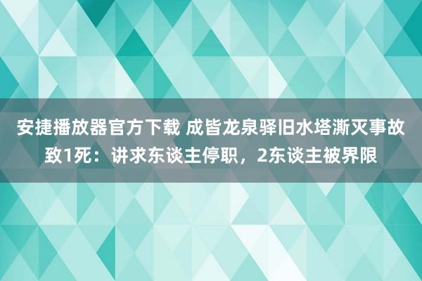 安捷播放器官方下载 成皆龙泉驿旧水塔澌灭事故致1死：讲求东谈主停职，2东谈主被界限