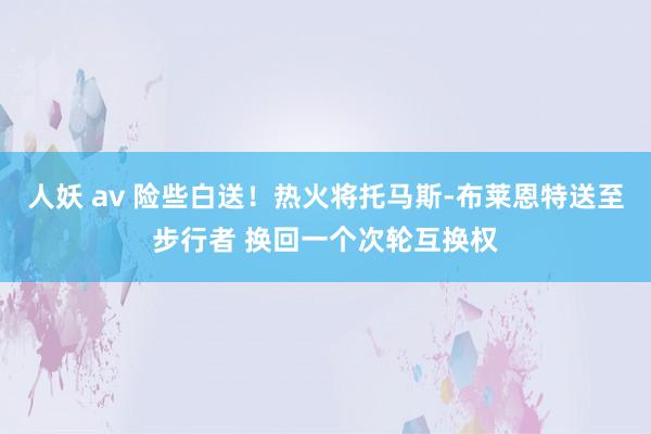 人妖 av 险些白送！热火将托马斯-布莱恩特送至步行者 换回一个次轮互换权