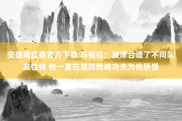 安捷播放器官方下载 马祖拉：波津合适了不同队友性情 他一直在堤防险峻功夫为他骄慢