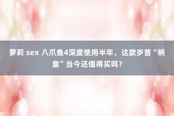 萝莉 sex 八爪鱼4深度使用半年，这款岁首“柄皇”当今还值得买吗？