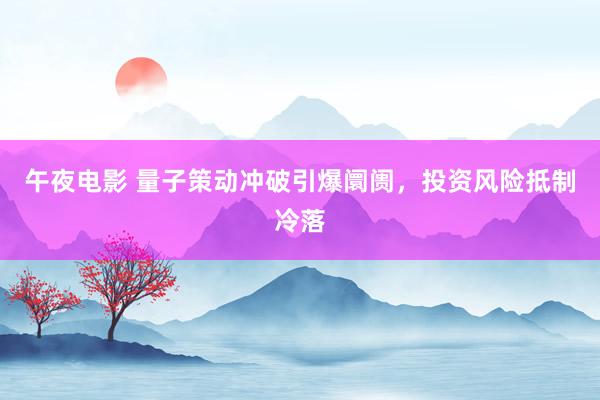 午夜电影 量子策动冲破引爆阛阓，投资风险抵制冷落