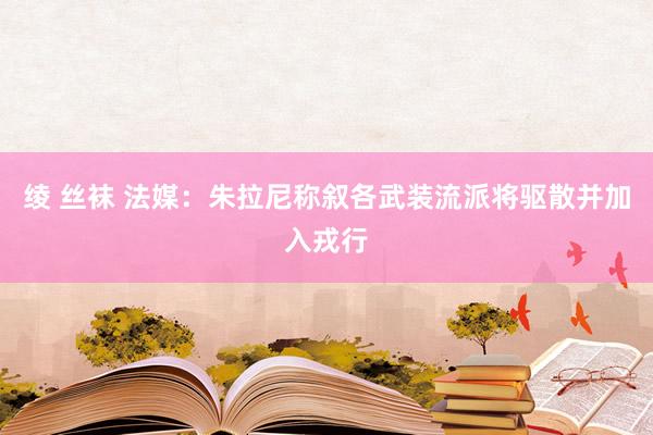 绫 丝袜 法媒：朱拉尼称叙各武装流派将驱散并加入戎行