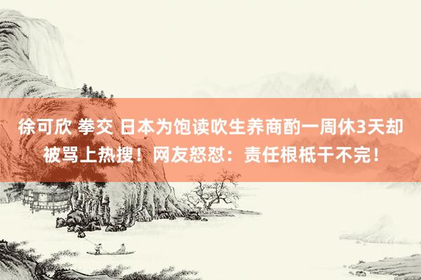 徐可欣 拳交 日本为饱读吹生养商酌一周休3天却被骂上热搜！网友怒怼：责任根柢干不完！