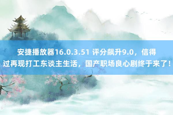 安捷播放器16.0.3.51 评分飙升9.0，信得过再现打工东谈主生活，国产职场良心剧终于来了！
