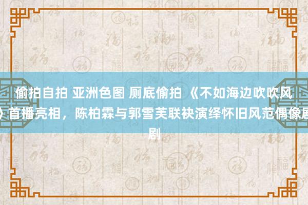 偷拍自拍 亚洲色图 厕底偷拍 《不如海边吹吹风》首播亮相，陈柏霖与郭雪芙联袂演绎怀旧风范偶像剧