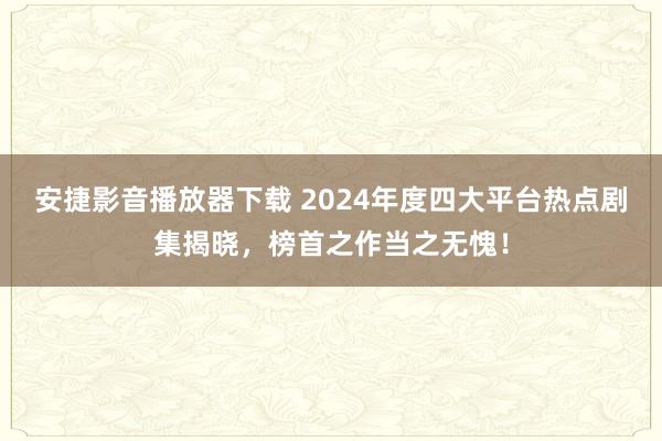 安捷影音播放器下载 2024年度四大平台热点剧集揭晓，榜首之作当之无愧！