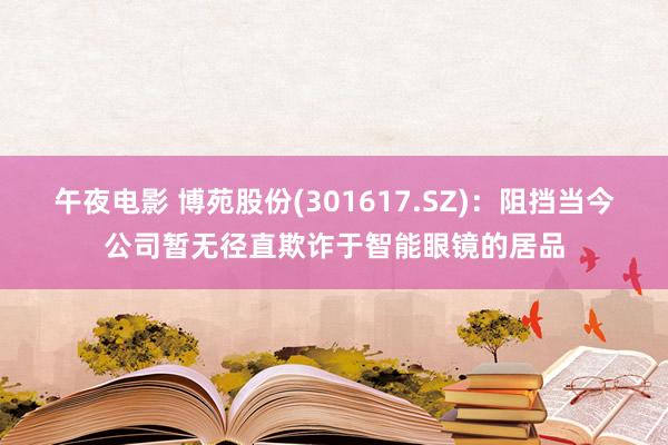 午夜电影 博苑股份(301617.SZ)：阻挡当今公司暂无径直欺诈于智能眼镜的居品