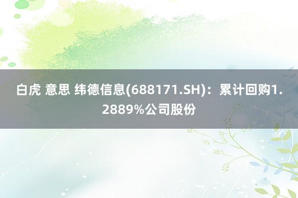 白虎 意思 纬德信息(688171.SH)：累计回购1.2889%公司股份