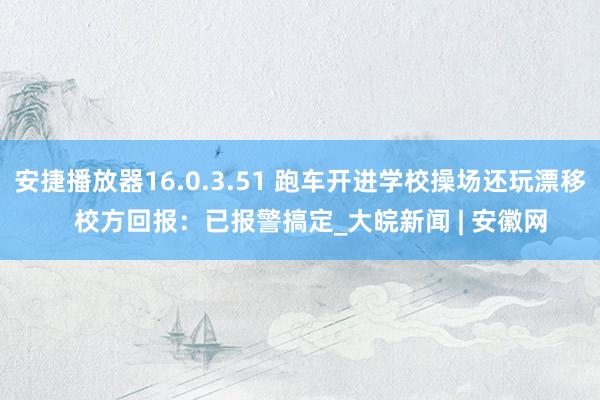安捷播放器16.0.3.51 跑车开进学校操场还玩漂移   校方回报：已报警搞定_大皖新闻 | 安徽网