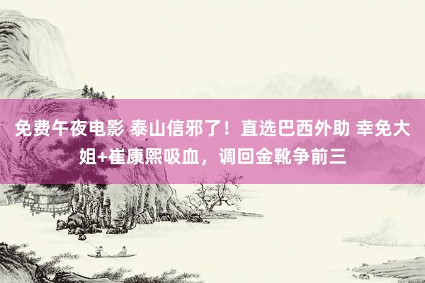 免费午夜电影 泰山信邪了！直选巴西外助 幸免大姐+崔康熙吸血，调回金靴争前三
