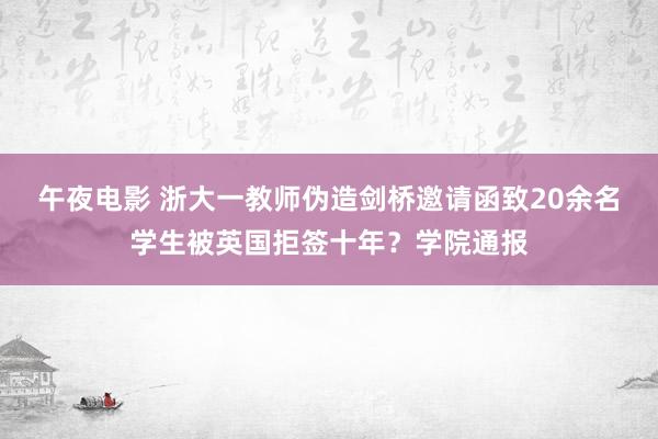 午夜电影 浙大一教师伪造剑桥邀请函致20余名学生被英国拒签十年？学院通报