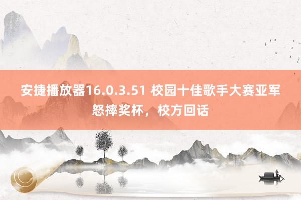 安捷播放器16.0.3.51 校园十佳歌手大赛亚军怒摔奖杯，校方回话