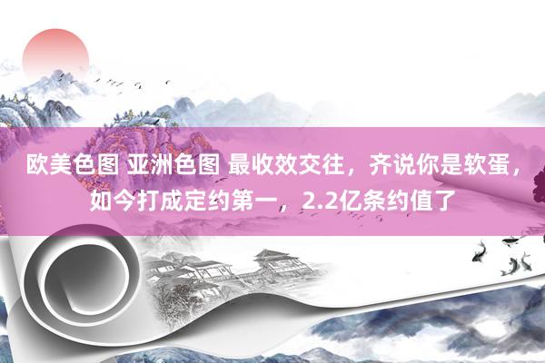 欧美色图 亚洲色图 最收效交往，齐说你是软蛋，如今打成定约第一，2.2亿条约值了
