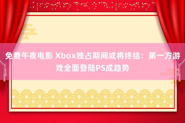 免费午夜电影 Xbox独占期间或将终结：第一方游戏全面登陆PS成趋势