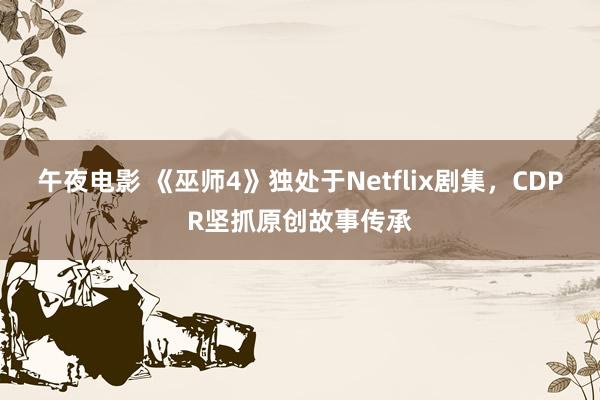 午夜电影 《巫师4》独处于Netflix剧集，CDPR坚抓原创故事传承