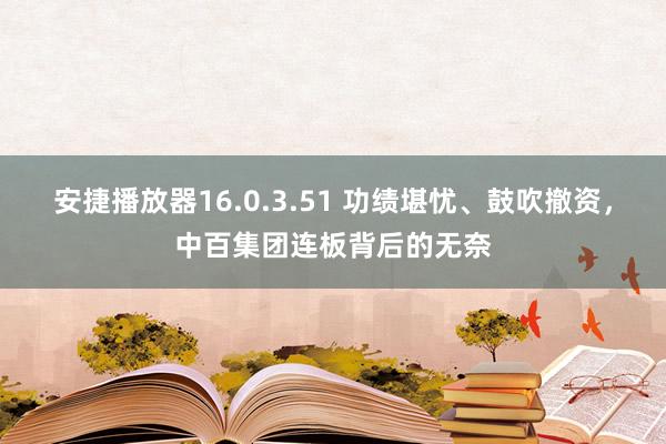 安捷播放器16.0.3.51 功绩堪忧、鼓吹撤资，中百集团连板背后的无奈