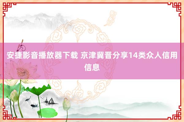 安捷影音播放器下载 京津冀晋分享14类众人信用信息