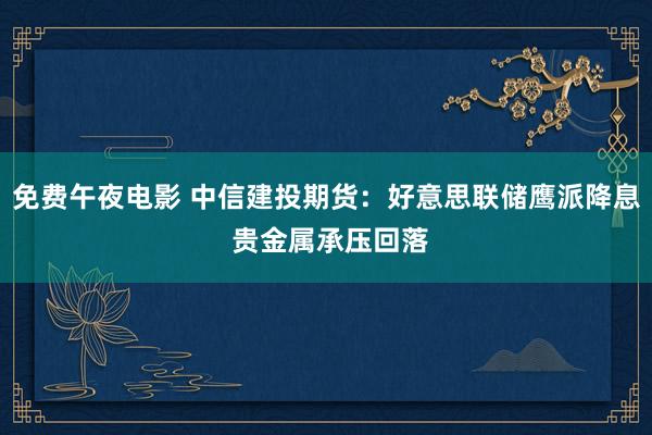 免费午夜电影 中信建投期货：好意思联储鹰派降息 贵金属承压回落