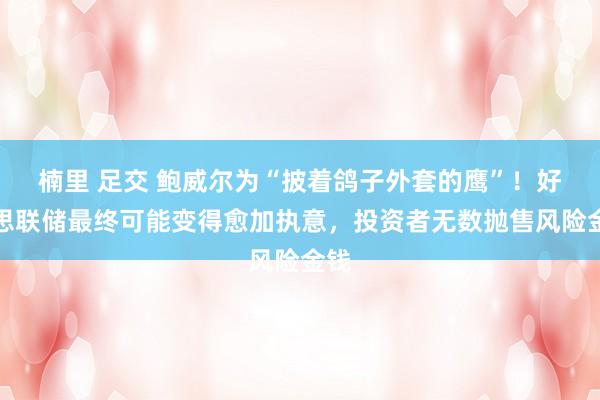 楠里 足交 鲍威尔为“披着鸽子外套的鹰”！好意思联储最终可能变得愈加执意，投资者无数抛售风险金钱