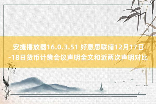 安捷播放器16.0.3.51 好意思联储12月17日-18日货币计策会议声明全文和近两次声明对比