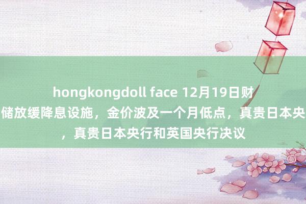 hongkongdoll face 12月19日财经早餐：好意思联储放缓降息设施，金价波及一个月低点，真贵日本央行和英国央行决议