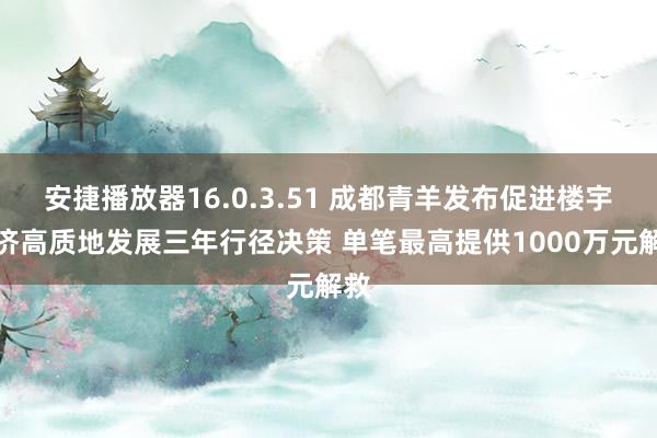 安捷播放器16.0.3.51 成都青羊发布促进楼宇经济高质地发展三年行径决策 单笔最高提供1000万元解救