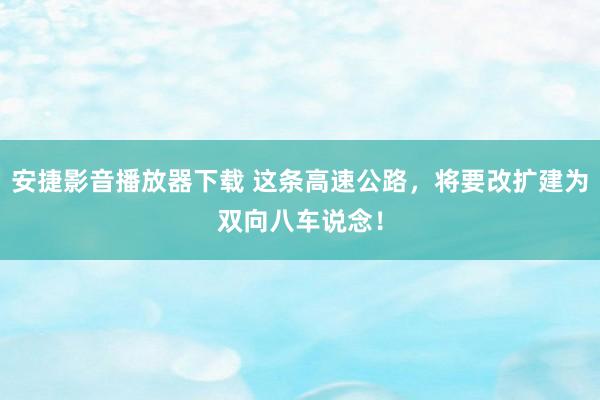安捷影音播放器下载 这条高速公路，将要改扩建为双向八车说念！